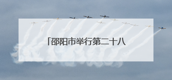 邵阳市举行第二十八期“企业家接待日”活动 严华出席并讲话