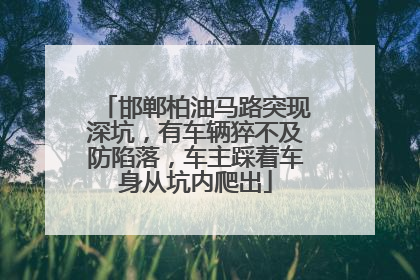 邯郸柏油马路突现深坑，有车辆猝不及防陷落，车主踩着车身从坑内爬出