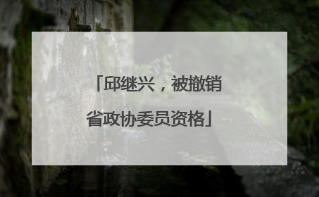 邱继兴，被撤销省政协委员资格