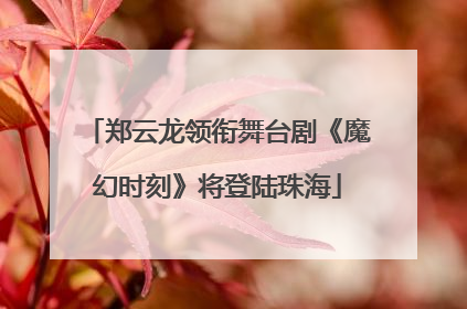 郑云龙领衔舞台剧《魔幻时刻》将登陆珠海