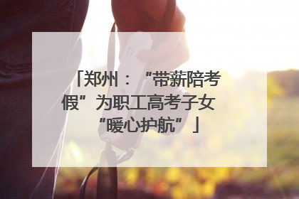 郑州：“带薪陪考假”为职工高考子女“暖心护航”