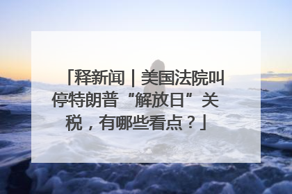 释新闻｜美国法院叫停特朗普“解放日”关税，有哪些看点？