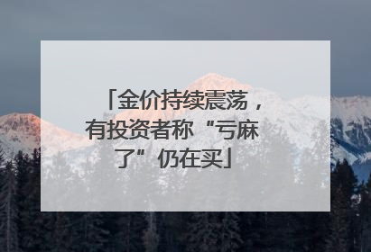 金价持续震荡，有投资者称“亏麻了”仍在买