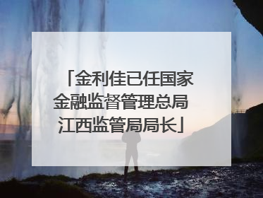 金利佳已任国家金融监督管理总局江西监管局局长