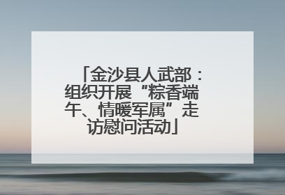 金沙县人武部：组织开展“粽香端午、情暖军属”走访慰问活动