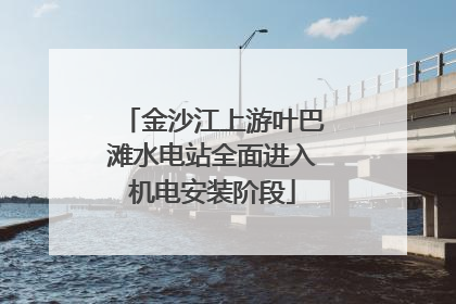 金沙江上游叶巴滩水电站全面进入机电安装阶段