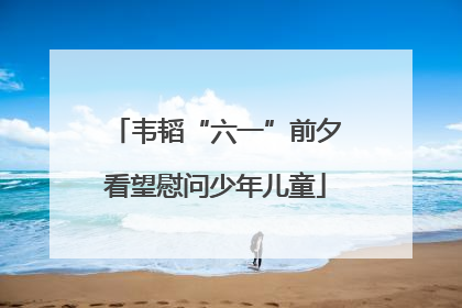 韦韬“六一”前夕看望慰问少年儿童