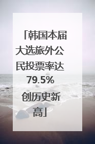 韩国本届大选旅外公民投票率达79.5% 创历史新高