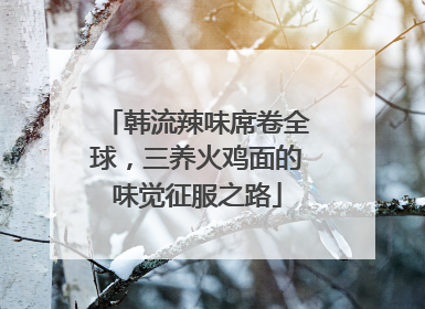 韩流辣味席卷全球，三养火鸡面的味觉征服之路