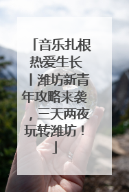音乐扎根 热爱生长丨潍坊新青年攻略来袭，三天两夜玩转潍坊！