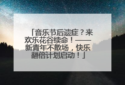 音乐节后遗症？来欢乐花谷续命！——新青年不散场，快乐翻倍计划启动！