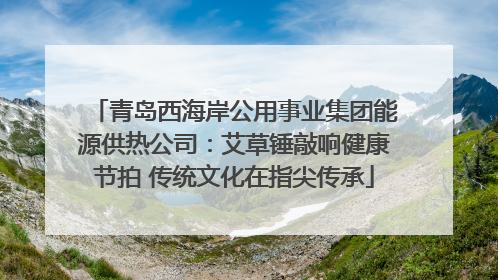 青岛西海岸公用事业集团能源供热公司：艾草锤敲响健康节拍 传统文化在指尖传承