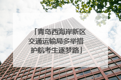 青岛西海岸新区交通运输局多举措护航考生逐梦路