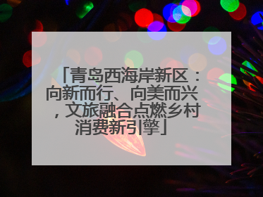 青岛西海岸新区：向新而行、向美而兴，文旅融合点燃乡村消费新引擎