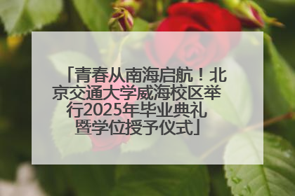 青春从南海启航！北京交通大学威海校区举行2025年毕业典礼暨学位授予仪式