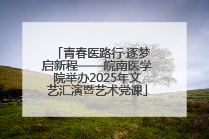 青春医路行·逐梦启新程——皖南医学院举办2025年文艺汇演暨艺术党课
