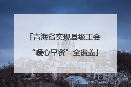 青海省实现县级工会“暖心早餐”全覆盖