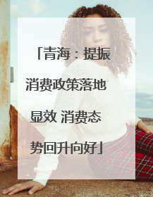 青海：提振消费政策落地显效 消费态势回升向好