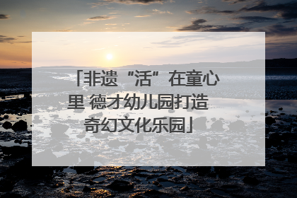 非遗“活”在童心里 德才幼儿园打造奇幻文化乐园