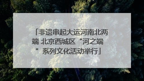 非遗串起大运河南北两端 北京西城区“河之端”系列文化活动举行