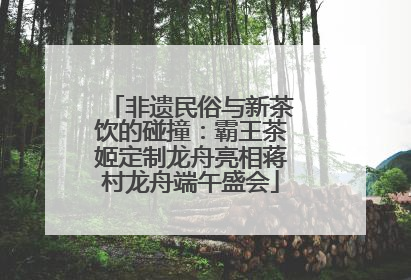 非遗民俗与新茶饮的碰撞：霸王茶姬定制龙舟亮相蒋村龙舟端午盛会