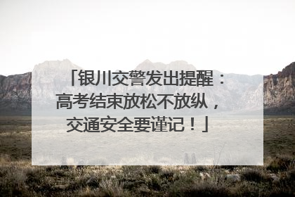 银川交警发出提醒：高考结束放松不放纵，交通安全要谨记！