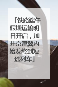 铁路端午假期运输明日开启，加开京津冀内始发终到短途列车