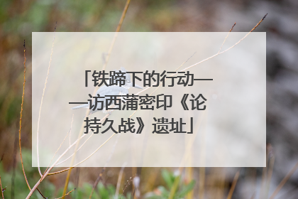 铁蹄下的行动——访西蒲密印《论持久战》遗址