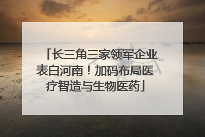 长三角三家领军企业表白河南！加码布局医疗智造与生物医药