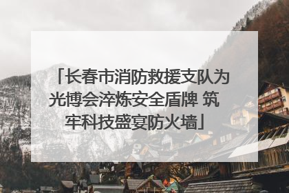 长春市消防救援支队为光博会淬炼安全盾牌 筑牢科技盛宴防火墙