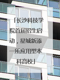 长沙科技学院首届招生启动，星城新添一所应用型本科高校
