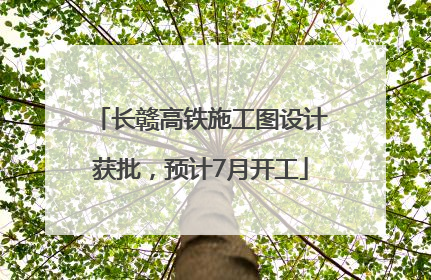 长赣高铁施工图设计获批，预计7月开工