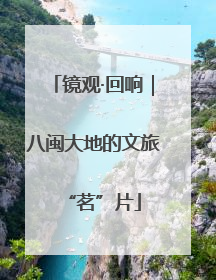 镜观·回响｜八闽大地的文旅“茗”片