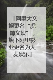 阿里大文娱更名“虎鲸文娱”，旗下阿里影业更名为大麦娱乐