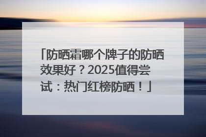 防晒霜哪个牌子的防晒效果好？2025值得尝试：热门红榜防晒！
