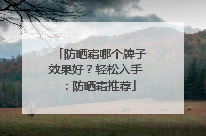 防晒霜哪个牌子效果好？轻松入手：防晒霜推荐