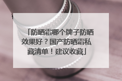 防晒霜哪个牌子防晒效果好？国产防晒霜私藏清单！建议收藏