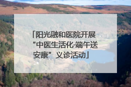 阳光融和医院开展 “中医生活化·端午送安康”义诊活动