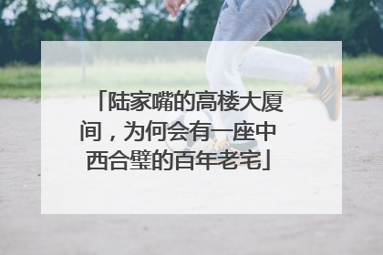 陆家嘴的高楼大厦间，为何会有一座中西合璧的百年老宅