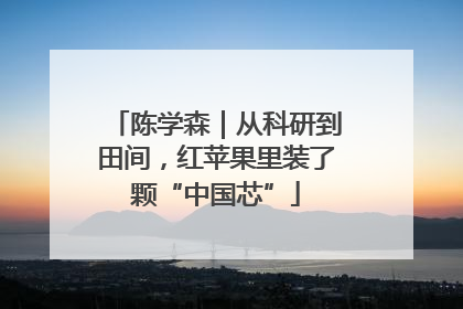 陈学森｜从科研到田间，红苹果里装了颗“中国芯”