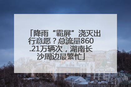 降雨“霸屏”浇灭出行意愿？总流量860.21万辆次，湖南长沙周边最繁忙