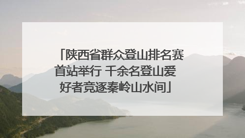 陕西省群众登山排名赛首站举行 千余名登山爱好者竞逐秦岭山水间