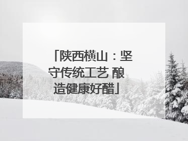 陕西横山：坚守传统工艺 酿造健康好醋