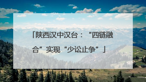 陕西汉中汉台：“四链融合”实现“少讼止争”