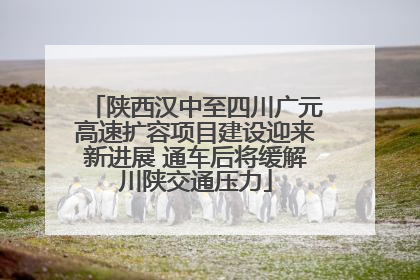 陕西汉中至四川广元高速扩容项目建设迎来新进展 通车后将缓解川陕交通压力