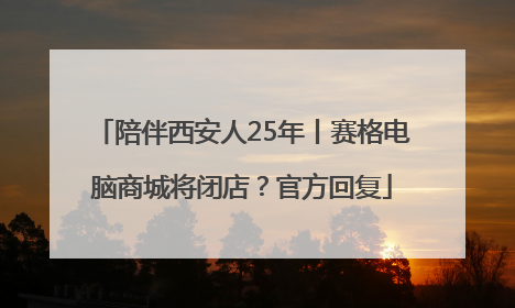 陪伴西安人25年丨赛格电脑商城将闭店？官方回复
