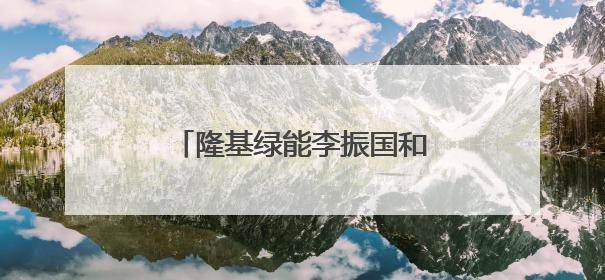 隆基绿能李振国和他的“新战场”