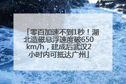 零百加速不到1秒！湖北造磁悬浮速度破650km/h，建成后武汉2小时内可抵达广州
