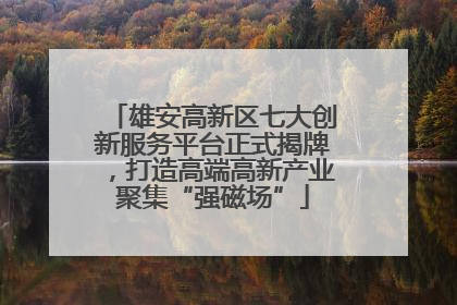 雄安高新区七大创新服务平台正式揭牌，打造高端高新产业聚集“强磁场”