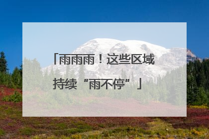 雨雨雨！这些区域持续“雨不停”